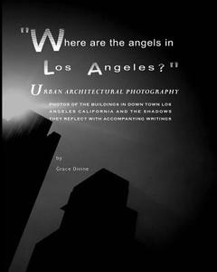 Where Are the Angels in Los Angeles? Urban Architectural Photography: (Photos of the Buildings in Down Town Los Angeles California and the Shadows The di Grace Divine edito da Createspace