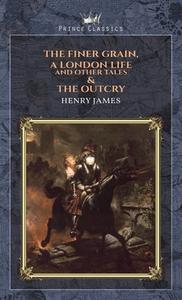The Finer Grain, A London Life, and Other Tales & The Outcry di Henry James edito da PRINCE CLASSICS