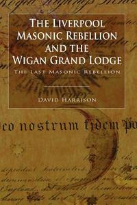 The Liverpool Masonic Rebellion and the Wigan Grand Lodge di David Harrison edito da Arima Publishing