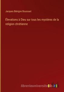 Élevations à Dieu sur tous les mystères de la religion chrétienne di Jacques Bénigne Boussuet edito da Outlook Verlag