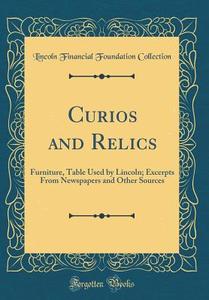 Curios and Relics: Furniture, Table Used by Lincoln; Excerpts from Newspapers and Other Sources (Classic Reprint) di Lincoln Financial Foundation Collection edito da Forgotten Books