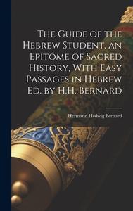 The Guide of the Hebrew Student, an Epitome of Sacred History, With Easy Passages in Hebrew Ed. by H.H. Bernard di Hermann Hedwig Bernard edito da LEGARE STREET PR
