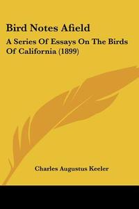 Bird Notes Afield: A Series of Essays on the Birds of California (1899) di Charles Augustus Keeler edito da Kessinger Publishing