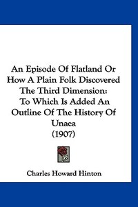 An Episode of Flatland or How a Plain Folk Discovered the Third Dimension: To Which Is Added an Outline of the History of Unaea (1907) di Charles Howard Hinton edito da Kessinger Publishing
