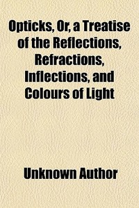 Opticks, Or, A Treatise Of The Reflections, Refractions, Inflections, And Colours Of Light di Unknown Author, Isaac Newton edito da General Books Llc