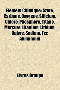 Azote, Carbone, Oxygene, Silicium, Chlore, Phosphore, Titane, Mercure, Uranium, Lithium, Cuivre, Sodium, Aluminium, Antimoine di Source Wikipedia edito da General Books Llc