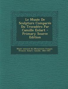 Le Musee de Sculpture Comparee Du Trocadero Par Camille Enlart - Primary Source Edition di Enlart Camille 1862-1927 edito da Nabu Press