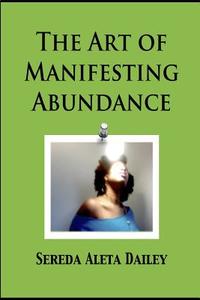 The Art of Manifesting Abundance di Sereda Aleta Dailey edito da Lulu.com