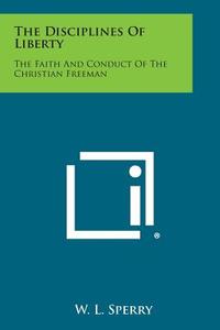 The Disciplines of Liberty: The Faith and Conduct of the Christian Freeman di W. L. Sperry edito da Literary Licensing, LLC