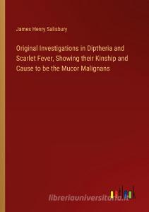 Original Investigations in Diptheria and Scarlet Fever, Showing their Kinship and Cause to be the Mucor Malignans di James Henry Salisbury edito da Outlook Verlag