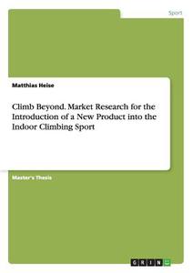 Climb Beyond. Market Research for the Introduction of a New Product into the Indoor Climbing Sport di Matthias Heise edito da GRIN Verlag