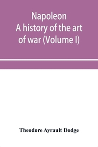 Napoleon; A History Of The Art Of War, F di THEOD AYRAULT DODGE edito da Lightning Source Uk Ltd