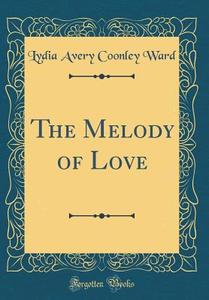 The Melody of Love (Classic Reprint) di Lydia Avery Coonley Ward edito da Forgotten Books