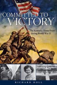 Committed to Victory: The Kentucky Home Front During World War II di Richard E. Holl edito da UNIV PR OF KENTUCKY