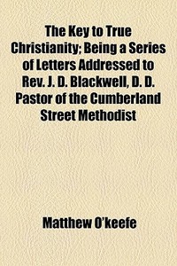 The Key To True Christianity; Being A Se di Matthew O'keefe edito da General Books