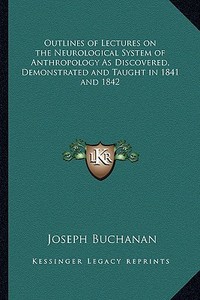 Outlines of Lectures on the Neurological System of Anthropology as Discovered, Demonstrated and Taught in 1841 and 1842 di Joseph Buchanan edito da Kessinger Publishing
