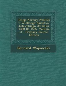 Dzieje Korony Polskiej I Wielkiego Ksiestwa Litewskiego Od Roku 1380 Do 1535, Volume 3 di Bernard Wapowski edito da Nabu Press