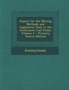 Report on the Mining Methods and Appliances Used in the Anthracite Coal Fields, Volume 4 di Anonymous edito da Nabu Press
