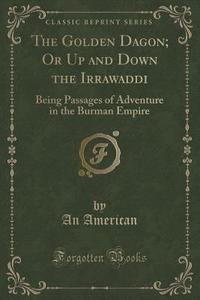 The Golden Dagon; Or Up And Down The Irrawaddi di An American edito da Forgotten Books