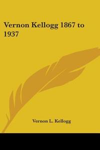 Vernon Kellogg 1867 To 1937 di Vernon L. Kellogg edito da Kessinger Publishing, Llc