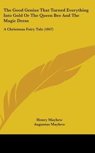 The Good Genius That Turned Everything Into Gold Or The Queen Bee And The Magic Dress: A Christmas Fairy Tale (1847) di Henry Mayhew, Augustus Mayhew edito da Kessinger Publishing, Llc