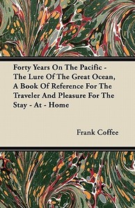 Forty Years On The Pacific - The Lure Of The Great Ocean, A Book Of Reference For The Traveler And Pleasure For The Stay di Frank Coffee edito da Sigaud Press