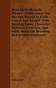Hold Hard! Hounds, Please! - A Discourse On The Fox-Hound In Field, Covert And Kennel; With Hunting Yarns, Character Ske di Yoi-Over edito da Carpenter Press