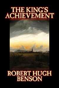 The King's Achievement by Robert Hugh Benson, Fiction, Literary, Christian, Science Fiction di Robert Hugh Benson, R. H. Benson edito da AEGYPAN