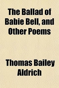 The Ballad Of Babie Bell, And Other Poems di Thomas Bailey Aldrich edito da General Books Llc