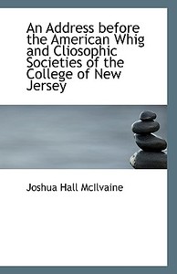 An Address Before The American Whig And Cliosophic Societies Of The College Of New Jersey di Joshua Hall McIlvaine edito da Bibliolife