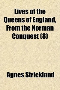 Lives Of The Queens Of England, From The Norman Conquest (8) di Agnes Strickland edito da General Books Llc