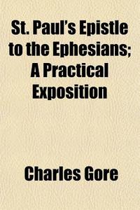 St. Paul's Epistle To The Ephesians; A Practical Exposition di Charles Gore edito da General Books Llc