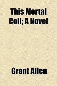 This Mortal Coil; A Novel di Grant Allen edito da General Books Llc