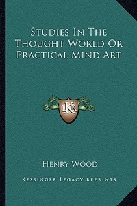 Studies in the Thought World or Practical Mind Art di Henry Wood edito da Kessinger Publishing