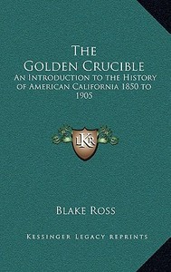 The Golden Crucible: An Introduction to the History of American California 1850 to 1905 di Blake Ross edito da Kessinger Publishing