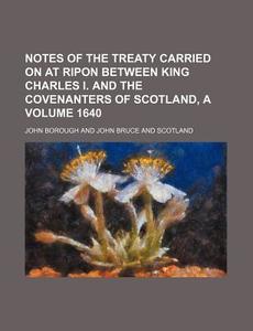 Notes of the Treaty Carried on at Ripon Between King Charles I. and the Covenanters of Scotland, a Volume 1640 di John Borough edito da Rarebooksclub.com