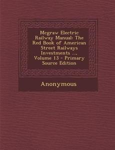 McGraw Electric Railway Manual: The Red Book of American Street Railways Investments ..., Volume 13 di Anonymous edito da Nabu Press