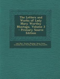 The Letters and Works of Lady Mary Wortley Montagu, Volume 3 di Lady Mary Wortley Montagu, Baron James Archibald Stuar Wharncliffe edito da Nabu Press