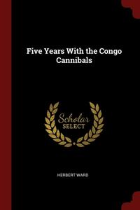 Five Years With The Congo Cannibals di Herbert Ward edito da Andesite Press