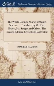 The Whole Comical Works Of Monsr. Scarron. ... Translated By Mr. Tho. Brown, Mr. Savage, And Others. The Second Edition, Revised And Corrected di Monsieur Scarron edito da Gale Ecco, Print Editions