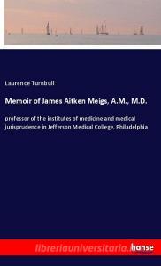 Memoir of James Aitken Meigs, A.M., M.D. di Laurence Turnbull edito da hansebooks