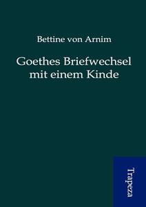 Goethes Briefwechsel Mit Einem Kinde di Bettine Von Arnim edito da Trapeza