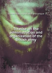 Treatise On The Administration And Organization Of The British Army di Edward Barrington De Fonblanque edito da Book On Demand Ltd.