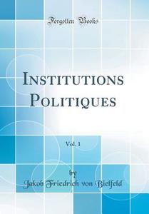Institutions Politiques, Vol. 1 (Classic Reprint) di Jakob Friedrich Von Bielfeld edito da Forgotten Books
