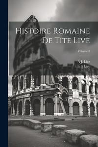 Histoire Romaine De Tite Live; Volume 8 di Livy, A. J. Liez edito da LEGARE STREET PR
