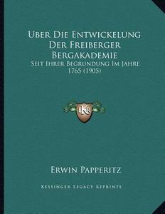 Uber Die Entwickelung Der Freiberger Bergakademie: Seit Ihrer Begrundung Im Jahre 1765 (1905) di Erwin Papperitz edito da Kessinger Publishing