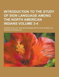 Introduction To The Study Of Sign Language Among The North American Indians Volume 3-4 di Garrick Mallery edito da Theclassics.us