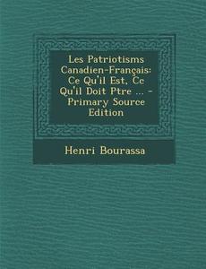 Les Patriotisms Canadien-Francais: Ce Qu'il Est, CC Qu'il Doit Ptre ... di Henri Bourassa edito da Nabu Press
