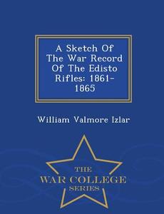 A Sketch Of The War Record Of The Edisto Rifles, 1861-1865 - War College Series di William Valmore Izlar edito da War College Series