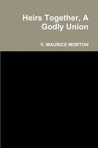 Heirs Together, A Godly Union di V. Maurice Morton edito da Lulu.com